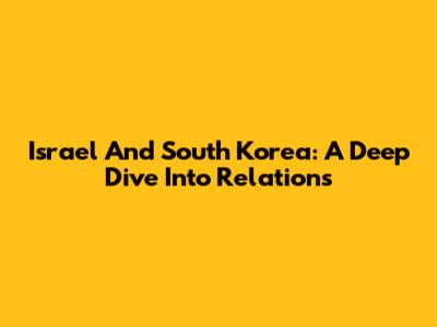 Israel And South Korea: A Deep Dive Into Relations