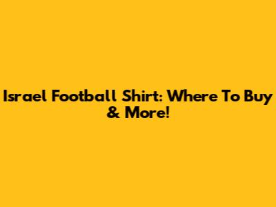 Israel Football Shirt: Where To Buy & More!