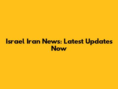 Israel Iran News: Latest Updates Now