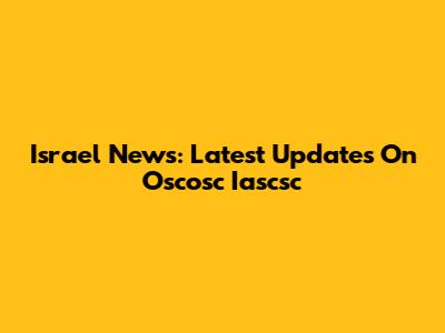 Israel News: Latest Updates On Oscosc Iascsc