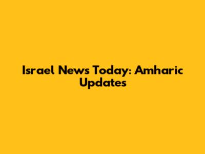 Israel News Today: Amharic Updates