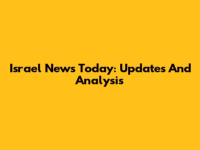 Israel News Today: Updates And Analysis