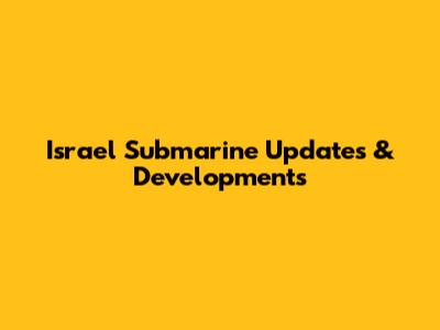 Israel Submarine Updates & Developments