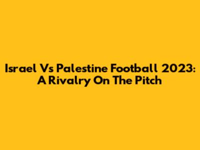 Israel Vs Palestine Football 2023: A Rivalry On The Pitch