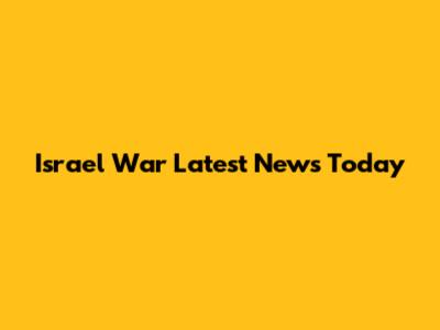 Israel War Latest News Today