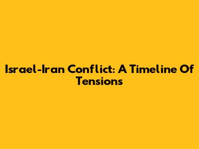 Israel-Iran Conflict: A Timeline Of Tensions
