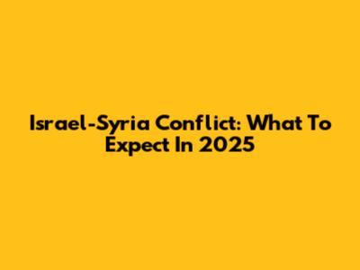 Israel-Syria Conflict: What To Expect In 2025