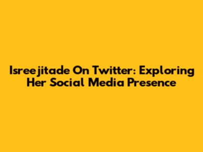 Isreejitade On Twitter: Exploring Her Social Media Presence