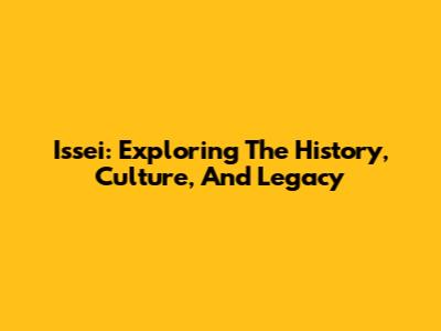 Issei: Exploring The History, Culture, And Legacy
