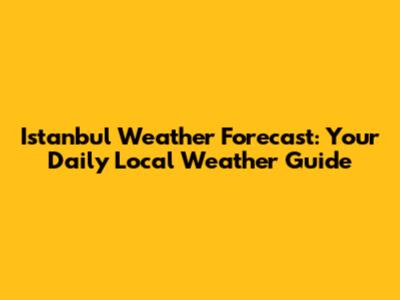Istanbul Weather Forecast: Your Daily Local Weather Guide