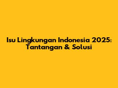 Isu Lingkungan Indonesia 2025: Tantangan & Solusi