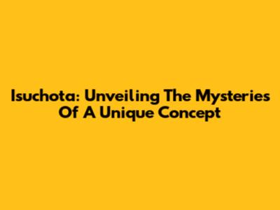 Isuchota: Unveiling The Mysteries Of A Unique Concept