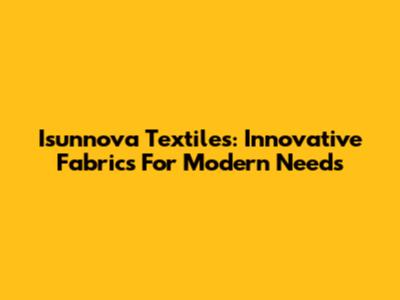 Isunnova Textiles: Innovative Fabrics For Modern Needs