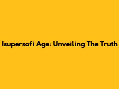 Isupersofi Age: Unveiling The Truth