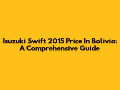 Isuzuki Swift 2015 Price In Bolivia: A Comprehensive Guide