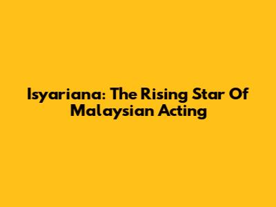 Isyariana: The Rising Star Of Malaysian Acting