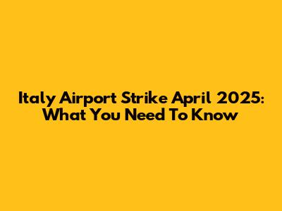 Italy Airport Strike April 2025: What You Need To Know