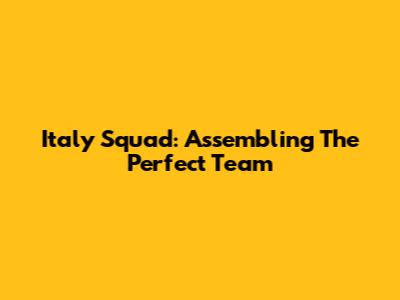 Italy Squad: Assembling The Perfect Team