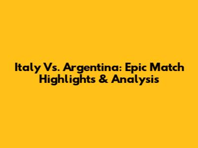 Italy Vs. Argentina: Epic Match Highlights & Analysis