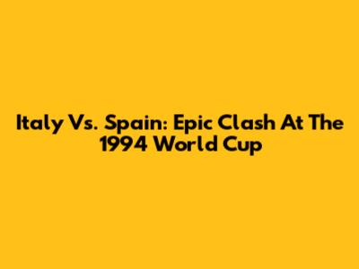Italy Vs. Spain: Epic Clash At The 1994 World Cup
