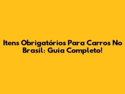 Itens Obrigatórios Para Carros No Brasil: Guia Completo!