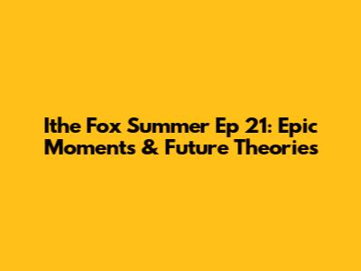 Ithe Fox Summer Ep 21: Epic Moments & Future Theories