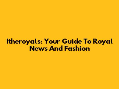 Itheroyals: Your Guide To Royal News And Fashion
