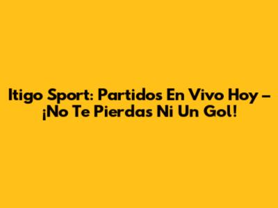 Itigo Sport: Partidos En Vivo Hoy – ¡No Te Pierdas Ni Un Gol!
