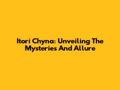 Itori Chyna: Unveiling The Mysteries And Allure
