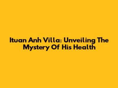 Ituan Anh Villa: Unveiling The Mystery Of His Health