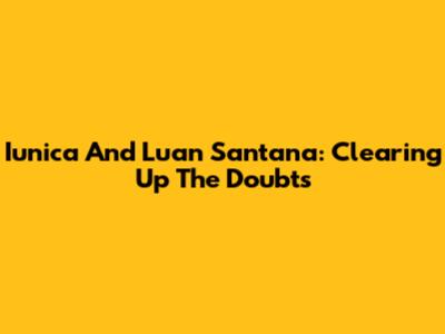 Iunica And Luan Santana: Clearing Up The Doubts