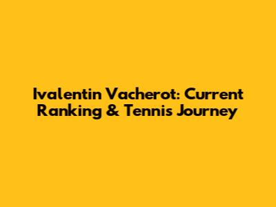 Ivalentin Vacherot: Current Ranking & Tennis Journey