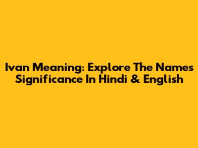 Ivan Meaning: Explore The Name's Significance In Hindi & English