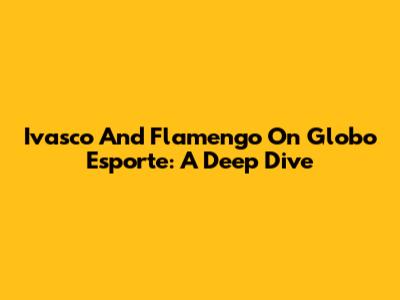 Ivasco And Flamengo On Globo Esporte: A Deep Dive