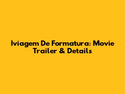 Iviagem De Formatura: Movie Trailer & Details