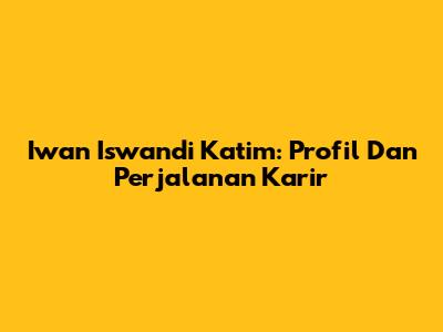 Iwan Iswandi Katim: Profil Dan Perjalanan Karir
