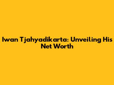 Iwan Tjahyadikarta: Unveiling His Net Worth