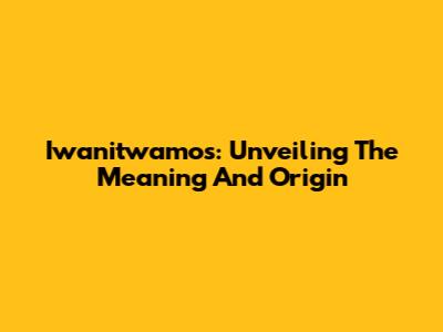 Iwanitwamos: Unveiling The Meaning And Origin