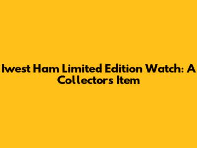 Iwest Ham Limited Edition Watch: A Collector's Item