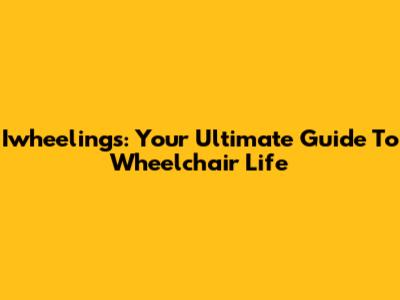 Iwheelings: Your Ultimate Guide To Wheelchair Life