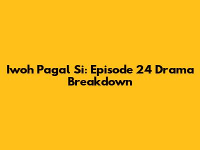 Iwoh Pagal Si: Episode 24 Drama Breakdown