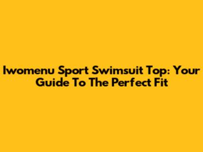 Iwomenu Sport Swimsuit Top: Your Guide To The Perfect Fit