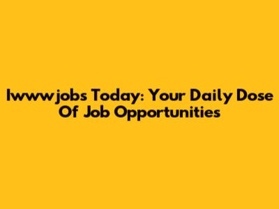 Iwwwjobs Today: Your Daily Dose Of Job Opportunities