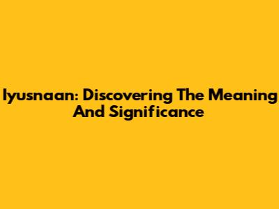 Iyusnaan: Discovering The Meaning And Significance