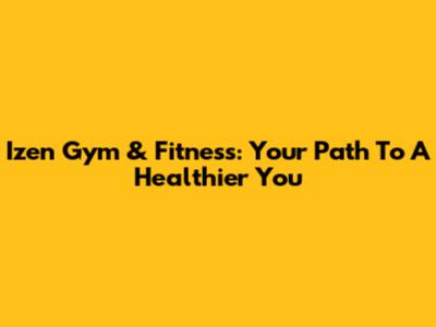 Izen Gym & Fitness: Your Path To A Healthier You