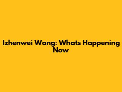 Izhenwei Wang: What's Happening Now
