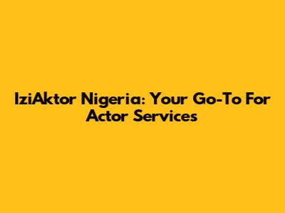 IziAktor Nigeria: Your Go-To For Actor Services