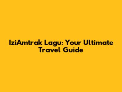 IziAmtrak Lagu: Your Ultimate Travel Guide