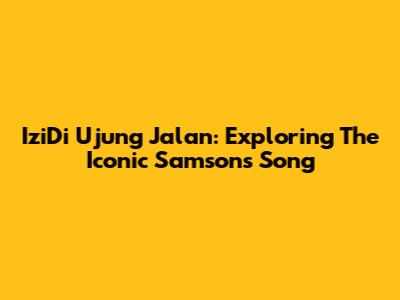IziDi Ujung Jalan: Exploring The Iconic Samsons Song
