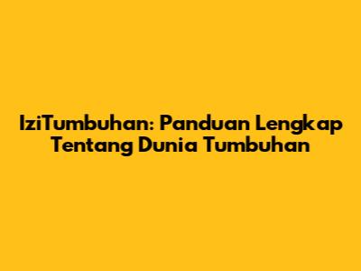 IziTumbuhan: Panduan Lengkap Tentang Dunia Tumbuhan